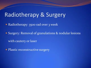 Radiotherapy & Surgery
 Radiotherapy: 3500 rad over 3 week
 Surgery: Removal of granulations & nodular lesions

with cautery or laser
 Plastic reconstructive surgery

 
