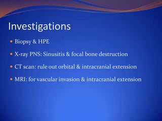 Investigations
 Biopsy & HPE
 X-ray PNS: Sinusitis & focal bone destruction
 CT scan: rule out orbital & intracranial extension
 MRI: for vascular invasion & intracranial extension

 