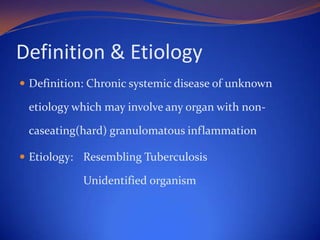 Definition & Etiology
 Definition: Chronic systemic disease of unknown

etiology which may involve any organ with noncaseating(hard) granulomatous inflammation
 Etiology: Resembling Tuberculosis

Unidentified organism

 
