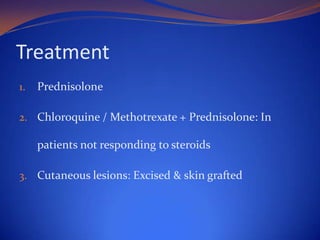 Treatment
1.

Prednisolone

2. Chloroquine / Methotrexate + Prednisolone: In

patients not responding to steroids
3. Cutaneous lesions: Excised & skin grafted

 