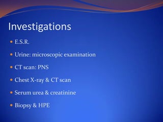 Investigations
 E.S.R.
 Urine: microscopic examination
 CT scan: PNS
 Chest X-ray & CT scan
 Serum urea & creatinine
 Biopsy & HPE

 