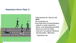 Respiratory failure (Type 1)
-Gold standard for Type 2 is still
BiPAP
- No bigstudies yet
-One small study comparedtreating
patients in acute respiratory
failure with facemasks and HFNC
- They found that the HFNC
improved the patients PaO2and
was associated wIthalower
respiratory rate
 