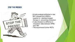 STOP THEPRESSES!!
--A meta analysis published in late
2017 showed that HFNCis
superior to standard oxygen
therapy in preventing intubation
--It also showed no diffrence in
intubation rates between HFNC
and NIV
-- The recommend further RCT’s
 