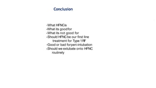 Conclusion
-What HFNCis
-What its goodfor
-What its not good for
-Should HFNCbe our first line
treatment for Type 1RF
-Good or bad forperi-intubation
-Should we extubate onto HFNC
routinely
 
