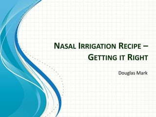 NASAL IRRIGATION RECIPE –
         GETTING IT RIGHT
                 Douglas Mark
 