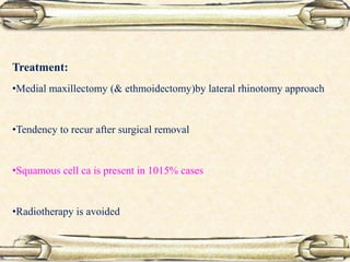 Treatment:
•Medial maxillectomy (& ethmoidectomy)by lateral rhinotomy approach
•Tendency to recur after surgical removal
•Squamous cell ca is present in 1015% cases
•Radiotherapy is avoided
 