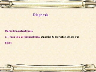 Diagnostic nasal endoscopy
C.T. Scan Nose & Paranasal sinus: expansion & destruction of bony wall
Biopsy
Diagnosis
 