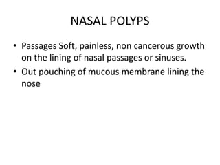 NASAL POLYPS
• Passages Soft, painless, non cancerous growth
on the lining of nasal passages or sinuses.
• Out pouching of mucous membrane lining the
nose
 