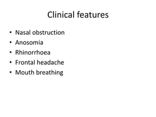 Clinical features
• Nasal obstruction
• Anosomia
• Rhinorrhoea
• Frontal headache
• Mouth breathing
 