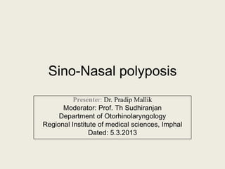 Sino-Nasal polyposis
Presenter: Dr. Pradip Mallik
Moderator: Prof. Th Sudhiranjan
Department of Otorhinolaryngology
Regional Institute of medical sciences, Imphal
Dated: 5.3.2013

 