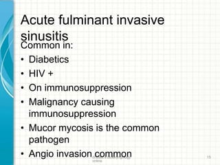 Acute fulminant invasive
sinusitis
drtbalu's otolaryngology
online
15
Common in:
• Diabetics
• HIV +
• On immunosuppression
• Malignancy causing
immunosuppression
• Mucor mycosis is the common
pathogen
• Angio invasion common
 
