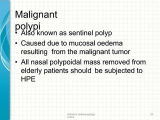 Malignant
polypi
drtbalu's otolaryngology
online
20
• Also known as sentinel polyp
• Caused due to mucosal oedema
resulting from the malignant tumor
• All nasal polypoidal mass removed from
elderly patients should be subjected to
HPE
 