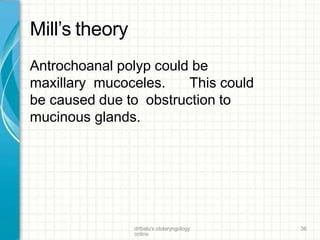 Mill’s theory
drtbalu's otolaryngology
online
36
Antrochoanal polyp could be
maxillary mucoceles. This could
be caused due to obstruction to
mucinous glands.
 