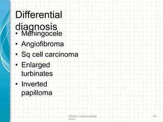 Differential
diagnosis
drtbalu's otolaryngology
online
45
• Meningocele
• Angiofibroma
• Sq cell carcinoma
• Enlarged
turbinates
• Inverted
papilloma
 