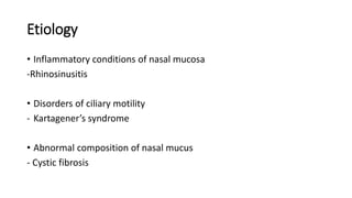 Etiology
• Inflammatory conditions of nasal mucosa
-Rhinosinusitis
• Disorders of ciliary motility
- Kartagener’s syndrome
• Abnormal composition of nasal mucus
- Cystic fibrosis
 