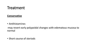 Treatment
Conservative
• Antihistamines
-may revert early polypoidal changes with edematous mucosa to
normal
• Short course of steriods
 