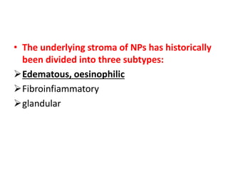 • The underlying stroma of NPs has historically
been divided into three subtypes:
Edematous, oesinophilic
Fibroinfiammatory
glandular
 