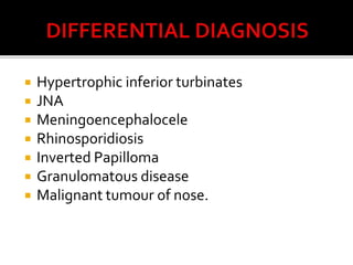  Hypertrophic inferior turbinates
 JNA
 Meningoencephalocele
 Rhinosporidiosis
 Inverted Papilloma
 Granulomatous disease
 Malignant tumour of nose.
 