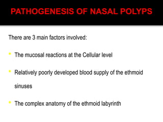 PATHOGENESIS OF NASAL POLYPS
There are 3 main factors involved:
• The mucosal reactions at the Cellular level
• Relatively poorly developed blood supply of the ethmoid
sinuses
• The complex anatomy of the ethmoid labyrinth
 