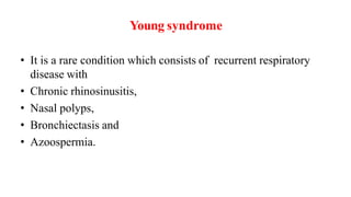 Young syndrome
• It is a rare condition which consists of recurrent respiratory
disease with
• Chronic rhinosinusitis,
• Nasal polyps,
• Bronchiectasis and
• Azoospermia.
 