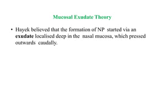 Mucosal Exudate Theory
• Hayek believed that the formation of NP started via an
exudate localised deep in the nasal mucosa, which pressed
outwards caudally.
 