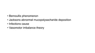 • Bernoullis phenomenon
• Jacksons abnormal mucopolysacharide deposition
• Infections cause
• Vasomotor imbalance theory
 