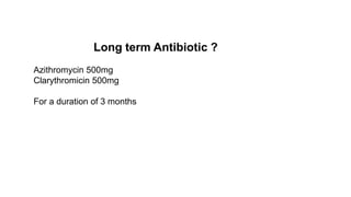 Long term Antibiotic ?
Azithromycin 500mg
Clarythromicin 500mg
For a duration of 3 months
 