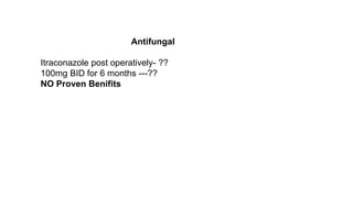 Antifungal
Itraconazole post operatively- ??
100mg BID for 6 months ---??
NO Proven Benifits
 