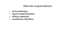 Other Non surgical treatment
• Immunotherapy
• Aspirin Desensitisation
• Allergy treatment
• Leukotriene Modifiers.
 