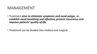 MANAGEMENT
• Treatment aims to eliminate symptoms and nasal polyps, re-
establish nasal breathing and olfaction, prevent recurrence and
improve patients’ quality of life.
• Treatment can be divided into medical and surgical.
 