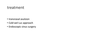 treatment
• transnasal avulsion
• Cald wel Luc approach
• Endoscopic sinus surgery
 