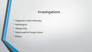 Investigations
• Diagnostic nasal endoscopy
• Radiological
• Allergy tests
• Nasal swab for fungal culture
• Biopsy
 