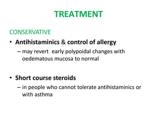TREATMENT
CONSERVATIVE
• Antihistaminics & control of allergy
– may revert early polypoidal changes with
oedematous mucosa to normal
• Short course steroids
– in people who cannot tolerate antihistaminics or
with asthma
 