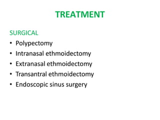TREATMENT
SURGICAL
• Polypectomy
• Intranasal ethmoidectomy
• Extranasal ethmoidectomy
• Transantral ethmoidectomy
• Endoscopic sinus surgery
 