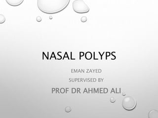 NASAL POLYPS
EMAN ZAYED
SUPERVISED BY
PROF DR AHMED ALI
 