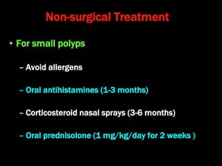 Non-surgical Treatment
• For small polyps
– Avoid allergens
– Oral antihistamines (1-3 months)
– Corticosteroid nasal sprays (3-6 months)
– Oral prednisolone (1 mg/kg/day for 2 weeks )
 
