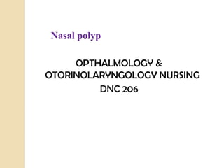 		Nasal polyp OPTHALMOLOGY & OTORINOLARYNGOLOGY NURSING  DNC 206 