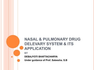 NASAL & PULMONARY DRUG
DELEVARY SYSTEM & ITS
APPLICATION
BY
DEBAJYOTI BHATTACHARYA
Under guidance of Prof. Sateesha. S.B
 
