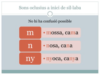 Sons oclusius a inici de síl·laba
No hi ha confusió possible
• mossa, camam
• nosa, canan
• nyoca, canyany
 