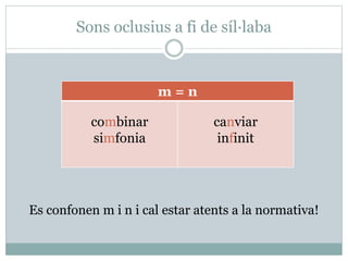 Sons oclusius a fi de síl·laba
Es confonen m i n i cal estar atents a la normativa!
m = n
combinar
simfonia
canviar
infinit
 