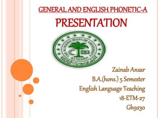 Zainab Ansar
B.A.(hons.) 5 Semester
English Language Teaching
18-ETM-27
Gh9230
PRESENTATION
GENERAL AND ENGLISH PHONETIC-A
 