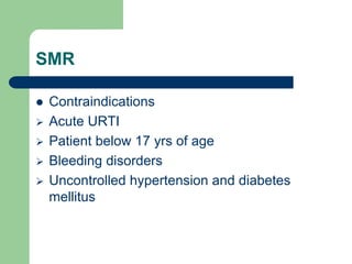 SMR
 Contraindications
 Acute URTI
 Patient below 17 yrs of age
 Bleeding disorders
 Uncontrolled hypertension and diabetes
mellitus
 