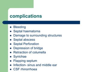 complications
 Bleeding
 Septal haematoma
 Damage to surrounding structures
 Septal abscess
 Septal Perforation
 Depression of bridge
 Retraction of columella
 Synichae
 Flapping septum
 Infection- sinus and middle ear
 CSF rhinorrhoea
 