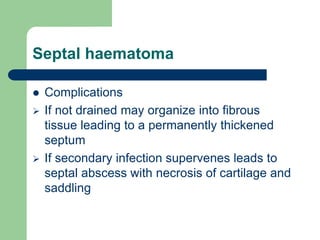 Septal haematoma
 Complications
 If not drained may organize into fibrous
tissue leading to a permanently thickened
septum
 If secondary infection supervenes leads to
septal abscess with necrosis of cartilage and
saddling
 