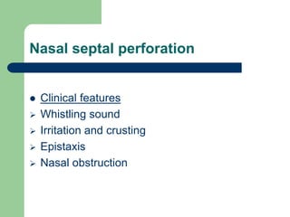 Nasal septal perforation
 Clinical features
 Whistling sound
 Irritation and crusting
 Epistaxis
 Nasal obstruction
 
