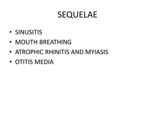 SEQUELAE
• SINUSITIS
• MOUTH BREATHING
• ATROPHIC RHINITIS AND MYIASIS
• OTITIS MEDIA
 