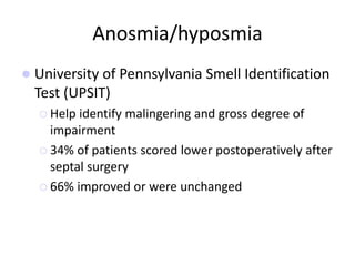 Anosmia/hyposmia
 University of Pennsylvania Smell Identification
Test (UPSIT)
 Help identify malingering and gross degree of
impairment
 34% of patients scored lower postoperatively after
septal surgery
 66% improved or were unchanged
 