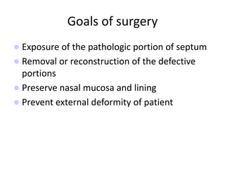 Goals of surgery
 Exposure of the pathologic portion of septum
 Removal or reconstruction of the defective
portions
 Preserve nasal mucosa and lining
 Prevent external deformity of patient
 