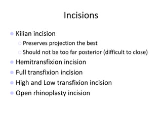 Incisions
 Kilian incision
 Preserves projection the best
 Should not be too far posterior (difficult to close)
 Hemitransfixion incision
 Full transfixion incision
 High and Low transfixion incision
 Open rhinoplasty incision
 