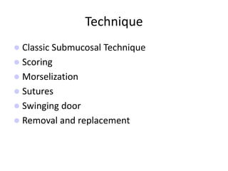 Technique
 Classic Submucosal Technique
 Scoring
 Morselization
 Sutures
 Swinging door
 Removal and replacement
 